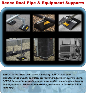 Beeco Roof Pipe & Equipment Supports BEECO is the �New Old� Valve  Company. BEECO has been manufacturing quality backflow preventer products for over 60 years. BEECO is proud to provide you our new modern maintenance friendly line of products.  We want to make the prevention of backflow EASY FOR YOU.